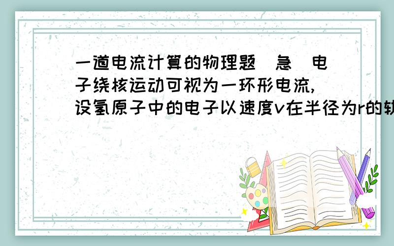 一道电流计算的物理题（急）电子绕核运动可视为一环形电流,设氢原子中的电子以速度v在半径为r的轨道上运动,用e表示电子的电量,则其等效电流等于?