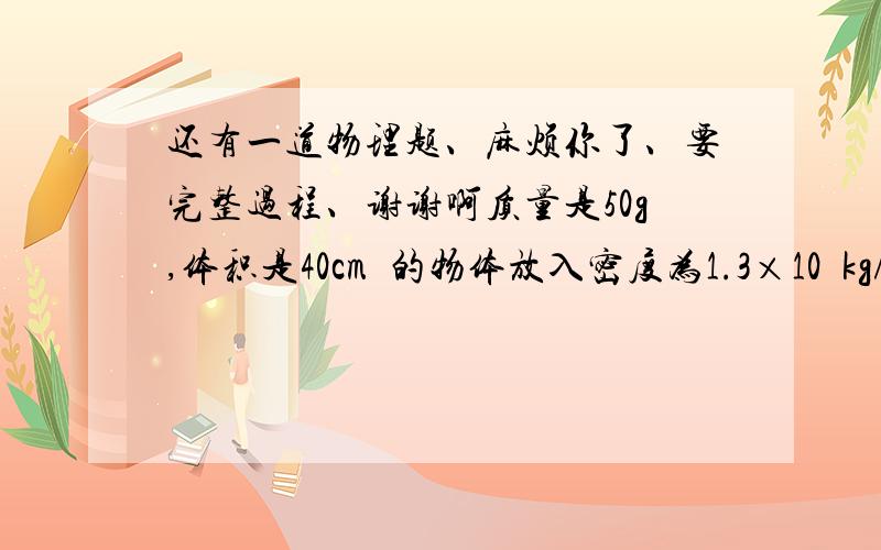 还有一道物理题、麻烦你了、要完整过程、谢谢啊质量是50g,体积是40cm³的物体放入密度为1.3×10³kg/m³的液体中,静止时受到的浮力是多少?