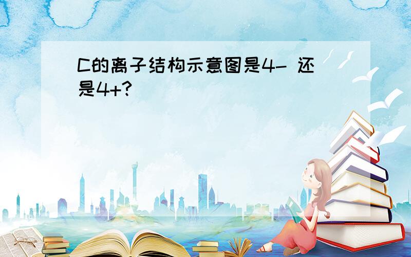 C的离子结构示意图是4- 还是4+?