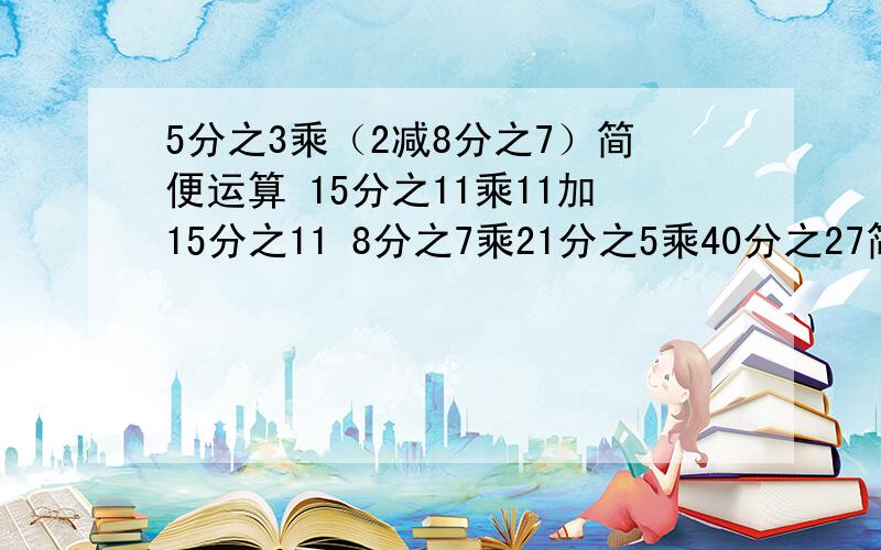 5分之3乘（2减8分之7）简便运算 15分之11乘11加15分之11 8分之7乘21分之5乘40分之27简便运算