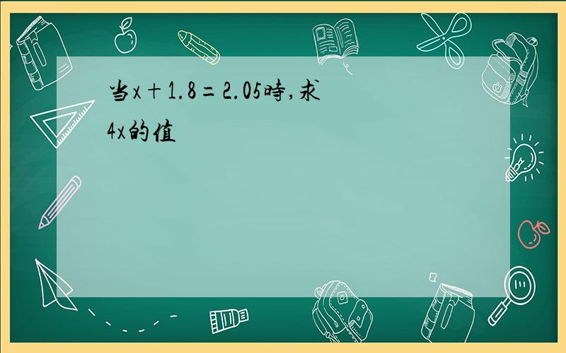 当x+1.8=2.05时,求4x的值