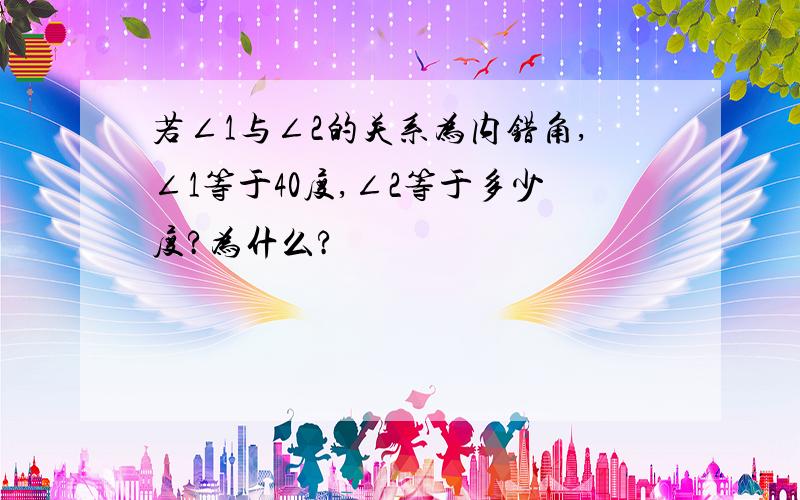 若∠1与∠2的关系为内错角,∠1等于40度,∠2等于多少度?为什么?