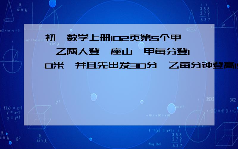 初一数学上册102页第5个甲、乙两人登一座山,甲每分登10米,并且先出发30分,乙每分钟登高15米,两人同时登上山顶.甲用多少时间登山?这座山有多高?