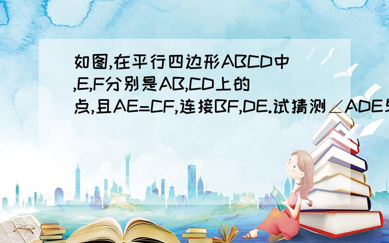 如图,在平行四边形ABCD中,E,F分别是AB,CD上的点,且AE=CF,连接BF,DE.试猜测∠ADE与∠CBE的大小关系并证明