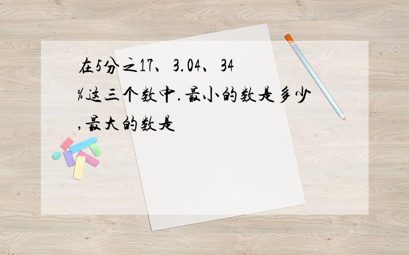 在5分之17、3.04、34%这三个数中.最小的数是多少,最大的数是