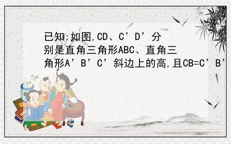 已知:如图,CD、C’D’分别是直角三角形ABC、直角三角形A’B’C’斜边上的高,且CB=C’B’,CD=C’D’求证:三角形ABC全等三角形A’B’C’请写出证明理由