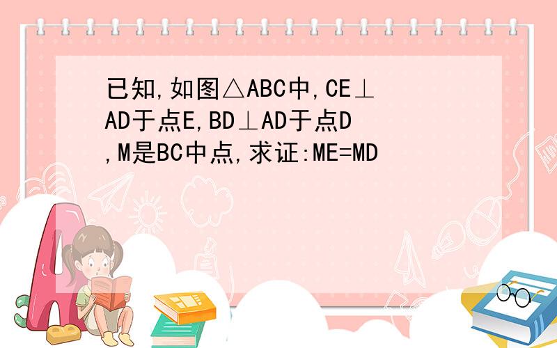 已知,如图△ABC中,CE⊥AD于点E,BD⊥AD于点D,M是BC中点,求证:ME=MD