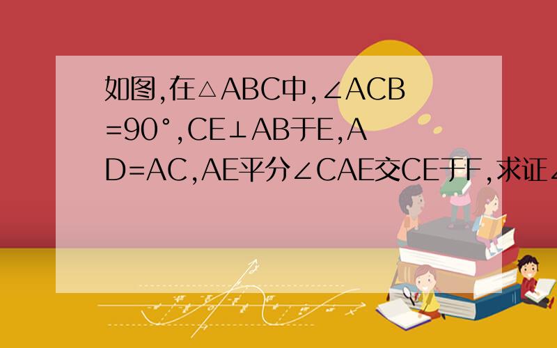 如图,在△ABC中,∠ACB=90°,CE⊥AB于E,AD=AC,AE平分∠CAE交CE于F,求证∠ADF谢谢了