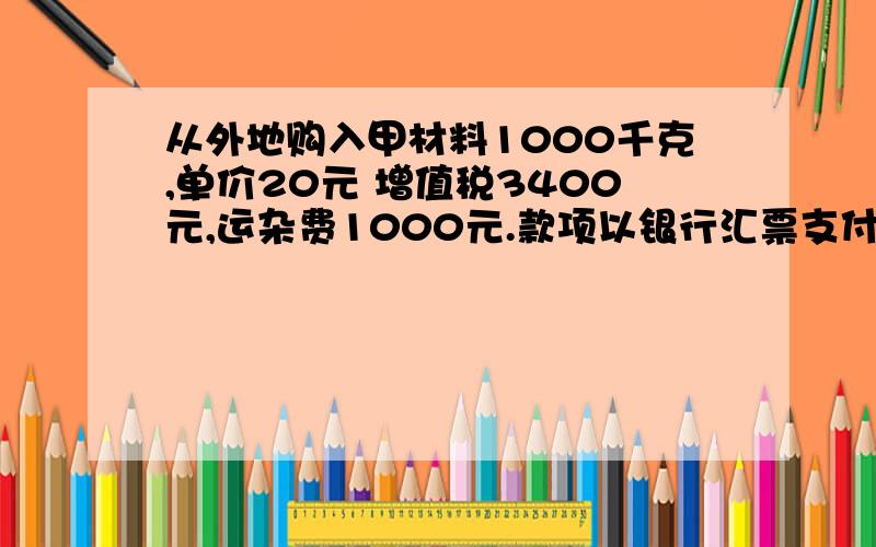 从外地购入甲材料1000千克,单价20元 增值税3400元,运杂费1000元.款项以银行汇票支付,甲材料验收入库 .入库后发现短缺50千克其中20千克合理损耗,30公斤由运输部门承担运杂费平摊.