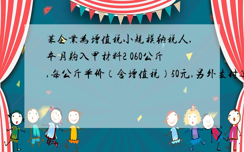 某企业为增值税小规模纳税人,本月购入甲材料2 060公斤,每公斤单价（含增值税）50元,另外支付运杂费3500元,运输途中发生合理损耗60公斤,入库前发生挑选整理费用620元.该批材料入库的实际单