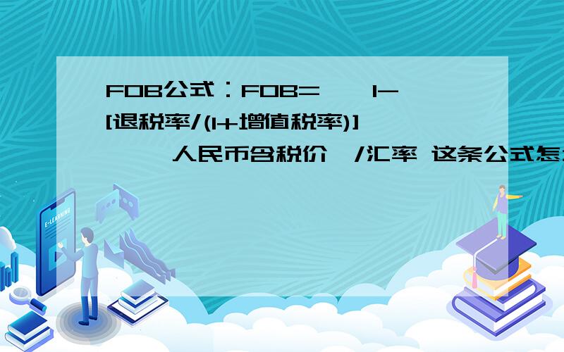 FOB公式：FOB={{1-[退税率/(1+增值税率)]} *人民币含税价}/汇率 这条公式怎么算的自己看了很久,没算出个头绪来,可能比较笨.麻烦热心朋友帮忙分析一下这条公式的算法.退税率/(1+增值税率)得到