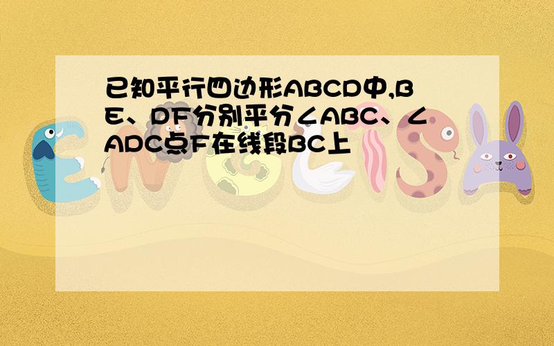 已知平行四边形ABCD中,BE、DF分别平分∠ABC、∠ADC点F在线段BC上