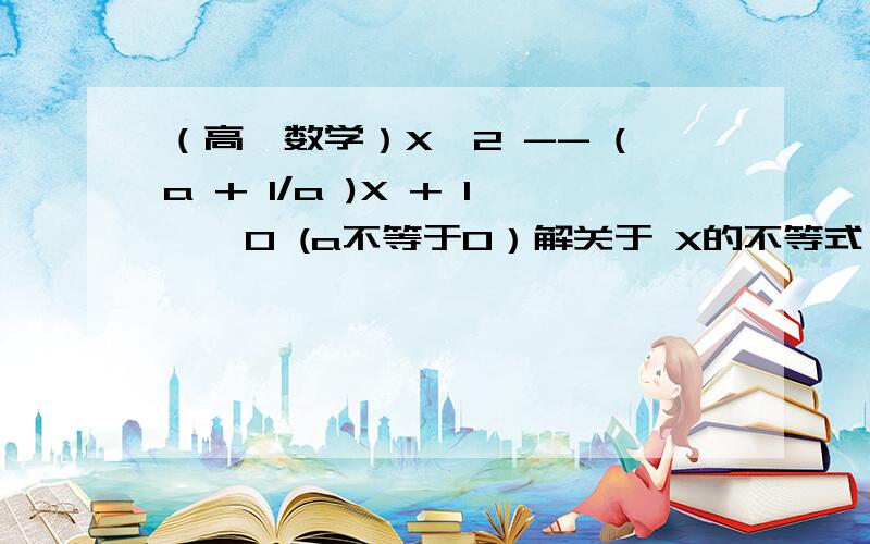 （高一数学）X^2 -- (a + 1/a )X + 1 < 0 (a不等于0）解关于 X的不等式 X^2 -- (a + 1/a )X + 1 < 0 (a不等于0） 能请有条理得写出详细的解题过程吗?!