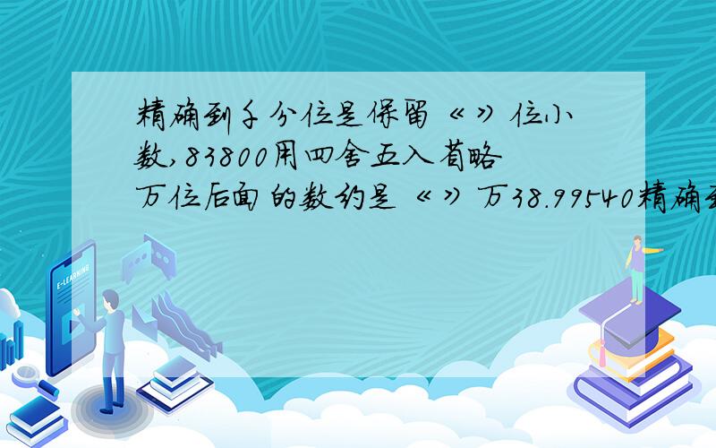 精确到千分位是保留《 》位小数,83800用四舍五入省略万位后面的数约是《 》万38.99540精确到0.01是多少