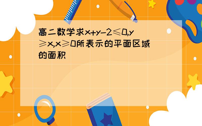 高二数学求x+y-2≤0,y≥x,x≥0所表示的平面区域的面积