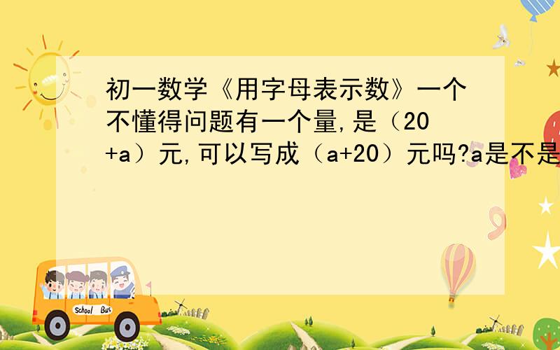 初一数学《用字母表示数》一个不懂得问题有一个量,是（20+a）元,可以写成（a+20）元吗?a是不是不能放在首位?