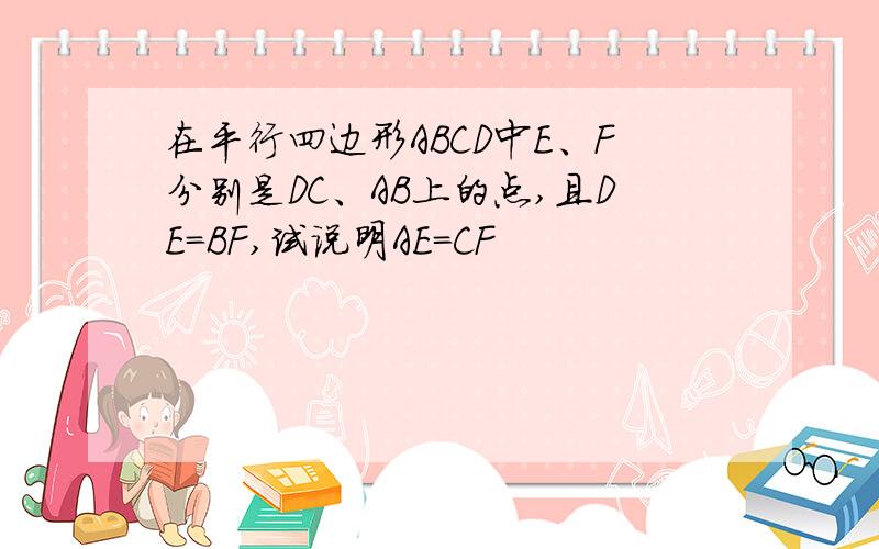 在平行四边形ABCD中E、F分别是DC、AB上的点,且DE=BF,试说明AE=CF