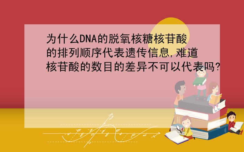 为什么DNA的脱氧核糖核苷酸的排列顺序代表遗传信息,难道核苷酸的数目的差异不可以代表吗?