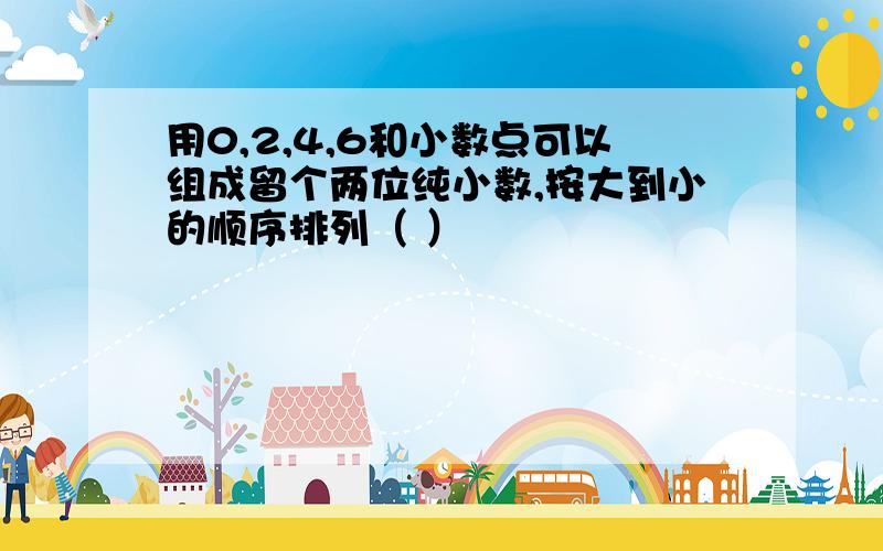 用0,2,4,6和小数点可以组成留个两位纯小数,按大到小的顺序排列（ ）