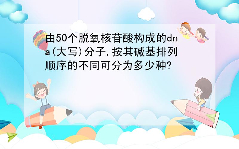 由50个脱氧核苷酸构成的dna(大写)分子,按其碱基排列顺序的不同可分为多少种?