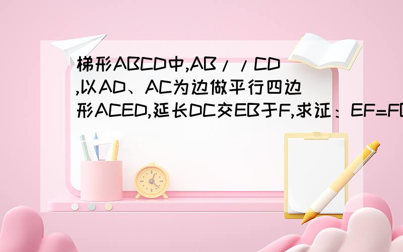 梯形ABCD中,AB//CD,以AD、AC为边做平行四边形ACED,延长DC交EB于F,求证：EF=FB