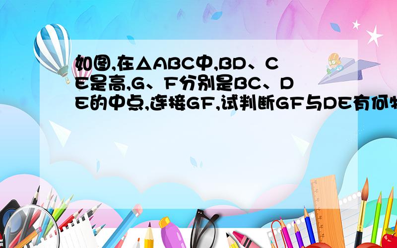 如图,在△ABC中,BD、CE是高,G、F分别是BC、DE的中点,连接GF,试判断GF与DE有何特殊的位置关系?理由如图,在△ABC中,BD、CE是高,G、F分别是BC、DE的中点,连接GF,试判断GF与DE有何特殊的位置关系?请说