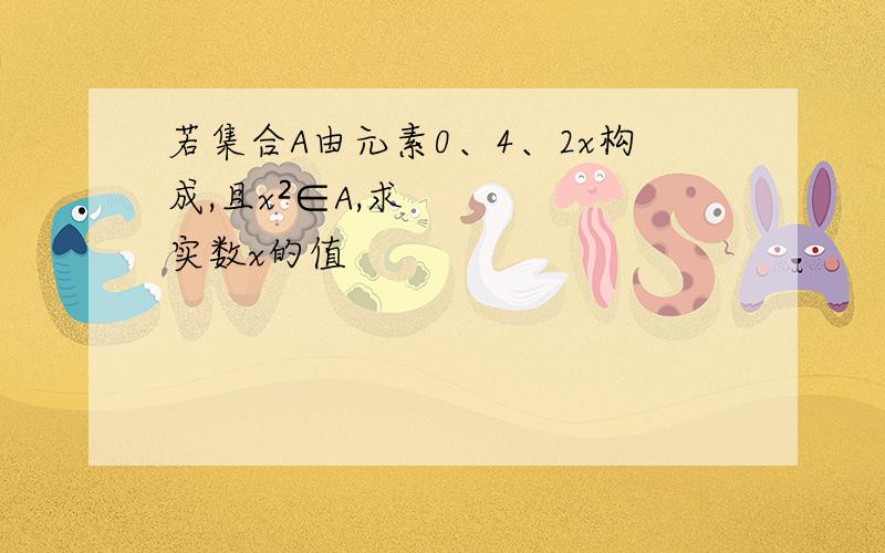 若集合A由元素0、4、2x构成,且x²∈A,求实数x的值