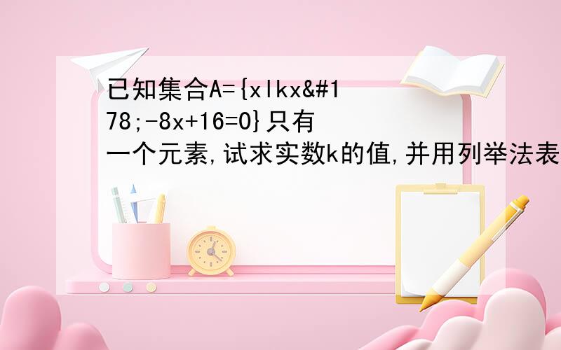 已知集合A={xlkx²-8x+16=0}只有一个元素,试求实数k的值,并用列举法表示集合A.若△=b²-4ac＜0 那么元素不还有空集吗?k=0 或1时 集合A不应该={16,怎么看别人答案都不对?