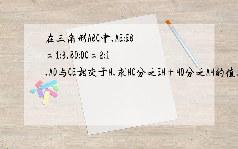 在三角形ABC中,AE：EB=1：3,BD：DC=2：1,AD与CE相交于H,求HC分之EH+HD分之AH的值.