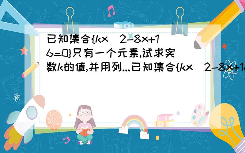 已知集合{kx^2-8x+16=0}只有一个元素,试求实数k的值,并用列...已知集合{kx^2-8x+16=0}只有一个元素,试求实数k的值,并用列举法表示集合A你们都漏掉k=0的情况！