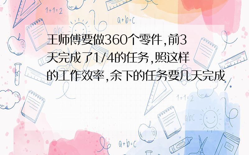 王师傅要做360个零件,前3天完成了1/4的任务,照这样的工作效率,余下的任务要几天完成