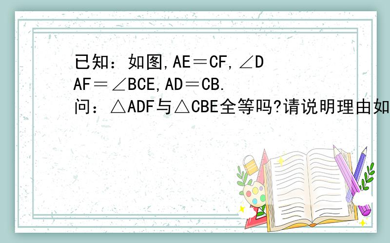 已知：如图,AE＝CF,∠DAF＝∠BCE,AD＝CB.问：△ADF与△CBE全等吗?请说明理由如果将△BEC沿CA边方向平行移动,可有下列3幅图,如上面的条件不变,结论仍成立吗?请说明理由.