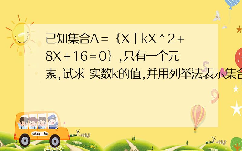 已知集合A＝﹛X|kX＾2＋8X＋16＝0﹜,只有一个元素,试求 实数k的值,并用列举法表示集合A.