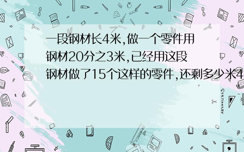 一段钢材长4米,做一个零件用钢材20分之3米,已经用这段钢材做了15个这样的零件,还剩多少米4钢材?