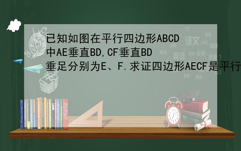 已知如图在平行四边形ABCD中AE垂直BD,CF垂直BD垂足分别为E、F.求证四边形AECF是平行四边形.