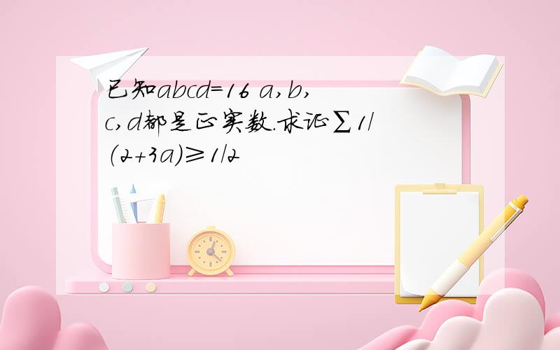 已知abcd=16 a,b,c,d都是正实数.求证∑1/（2+3a）≥1/2