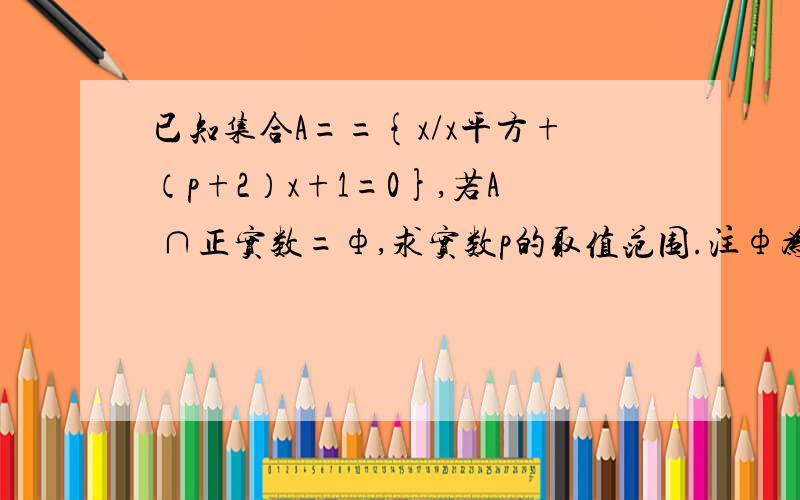 已知集合A=={x/x平方+（p+2）x+1=0},若A ∩正实数=ф,求实数p的取值范围.注ф为空集亲爱的我不是他舅