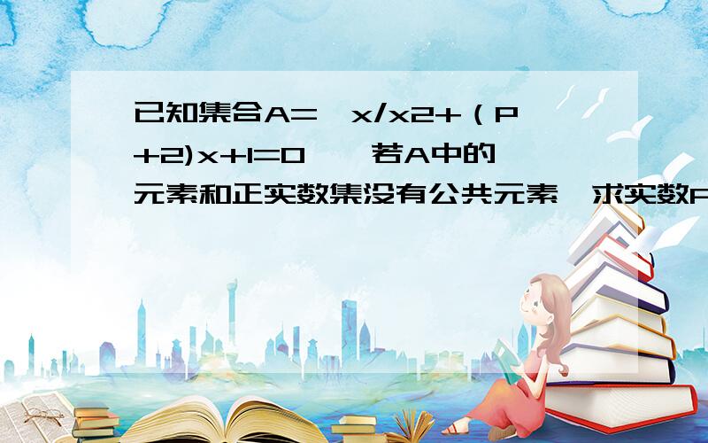 已知集合A={x/x2+（P+2)x+1=0},若A中的元素和正实数集没有公共元素,求实数P的取值范围.第一个2是平方