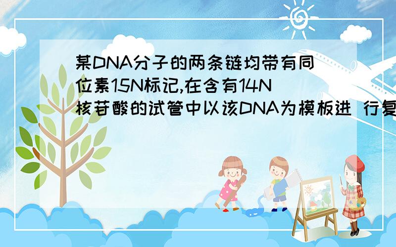 某DNA分子的两条链均带有同位素15N标记,在含有14N核苷酸的试管中以该DNA为模板进 行复制实验,复制n次后试管中带有同位素15N标记的DNA分子占多少