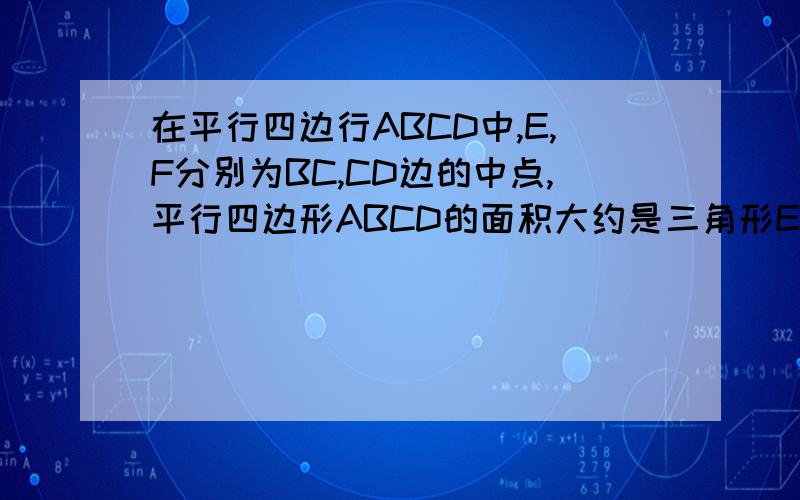 在平行四边行ABCD中,E,F分别为BC,CD边的中点,平行四边形ABCD的面积大约是三角形EFC面积的几倍?