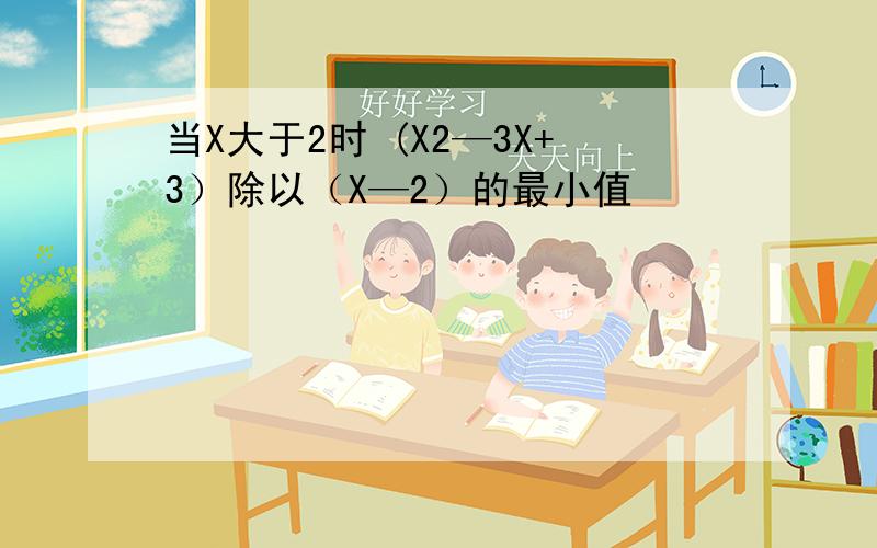 当X大于2时 (X2—3X+3）除以（X—2）的最小值