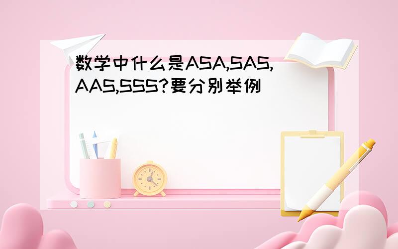 数学中什么是ASA,SAS,AAS,SSS?要分别举例