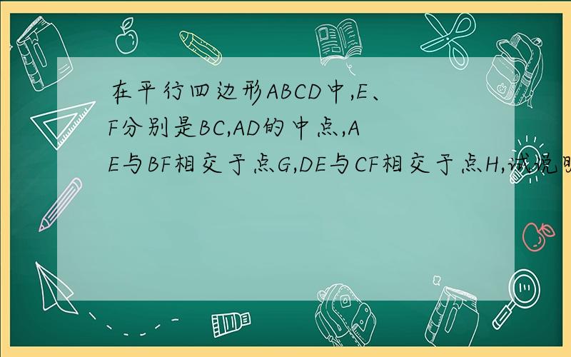 在平行四边形ABCD中,E、F分别是BC,AD的中点,AE与BF相交于点G,DE与CF相交于点H,试说明GH=AD÷2