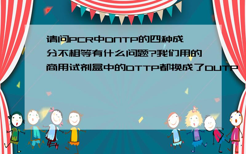 请问PCR中DNTP的四种成分不相等有什么问题?我们用的商用试剂盒中的DTTP都换成了DUTP,如果在扩增前有污染,也就消耗了一小部分DUTP,那在以后的反应中DUTP就少了,四种DNTP就不相等了,会对后面的P