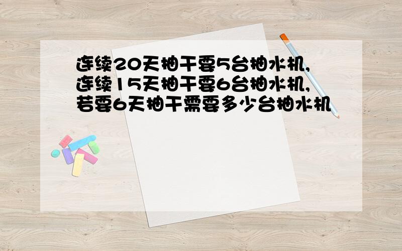 连续20天抽干要5台抽水机,连续15天抽干要6台抽水机,若要6天抽干需要多少台抽水机