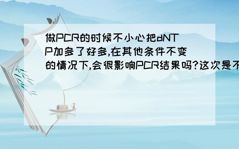 做PCR的时候不小心把dNTP加多了好多,在其他条件不变的情况下,会很影响PCR结果吗?这次是不小心多加了4倍的量.