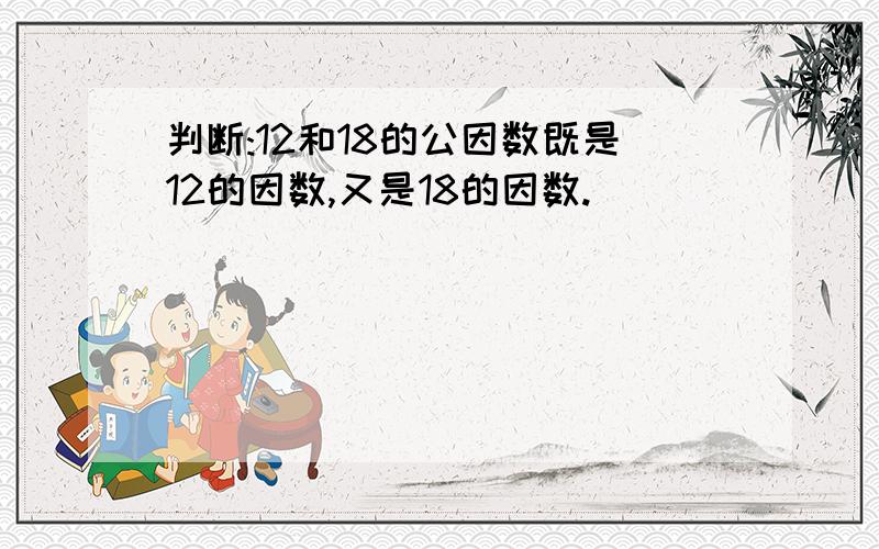 判断:12和18的公因数既是12的因数,又是18的因数.⋯⋯⋯