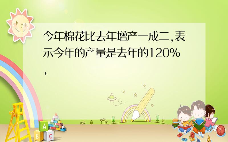 今年棉花比去年增产一成二,表示今年的产量是去年的120%,