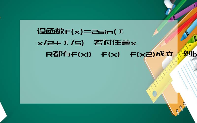 设函数f(x)=2sin(πx/2+π/5),若对任意x∈R都有f(x1)≤f(x)≤f(x2)成立,则|x1-x2|的最小值为