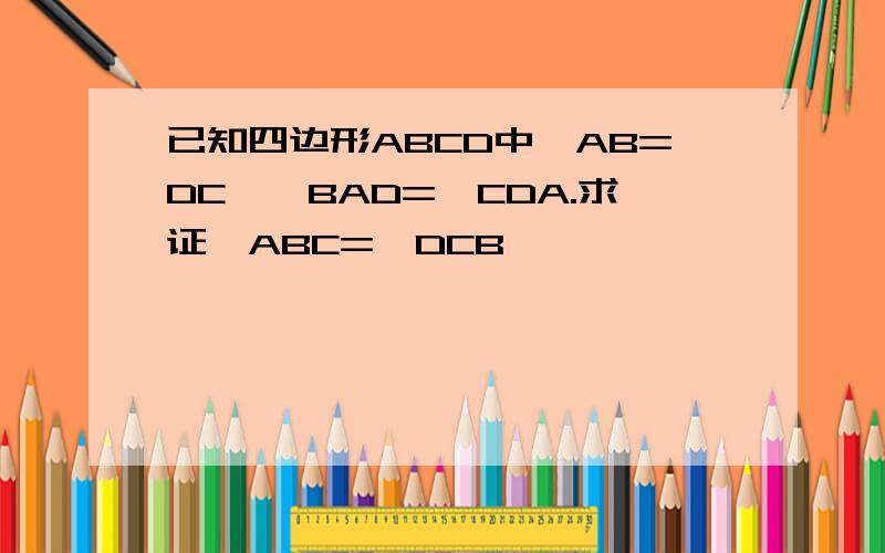 已知四边形ABCD中,AB=DC,∠BAD=∠CDA.求证∠ABC=∠DCB